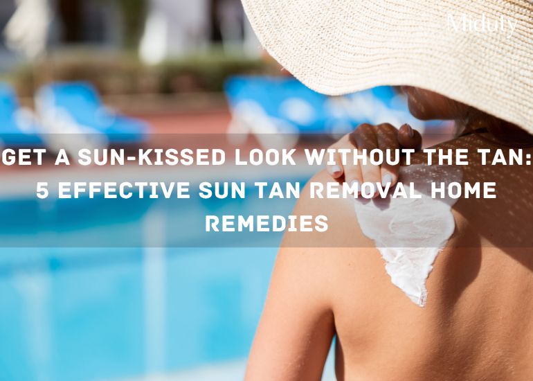 Get a Sun-Kissed Look Without the Tan: 5 Effective Sun Tan Removal Home Remedies
